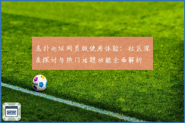 虎扑论坛网页版使用体验：社区深度探讨与热门话题功能全面解析