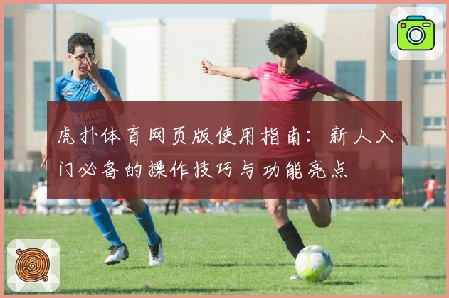 虎扑体育网页版使用指南：新人入门必备的操作技巧与功能亮点