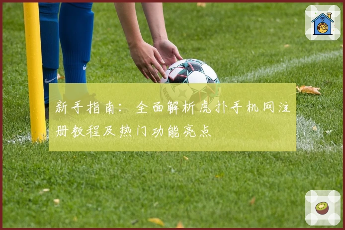 新手指南：全面解析虎扑手机网注册教程及热门功能亮点