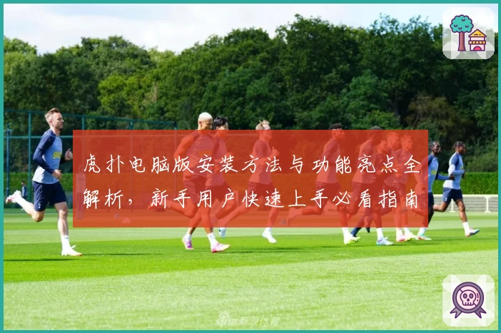 虎扑电脑版安装方法与功能亮点全解析，新手用户快速上手必看指南