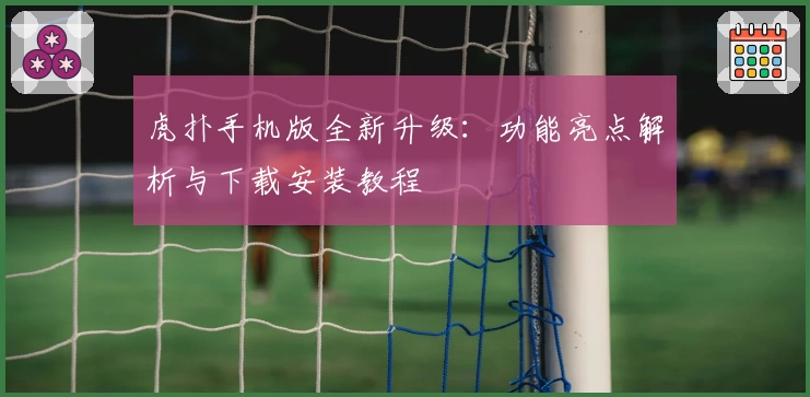 虎扑手机版全新升级：功能亮点解析与下载安装教程