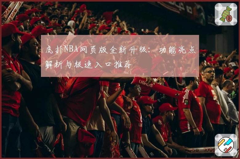 虎扑NBA网页版全新升级：功能亮点解析与极速入口推荐
