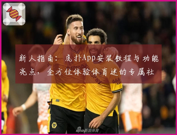 新人指南：虎扑App安装教程与功能亮点，全方位体验体育迷的专属社区