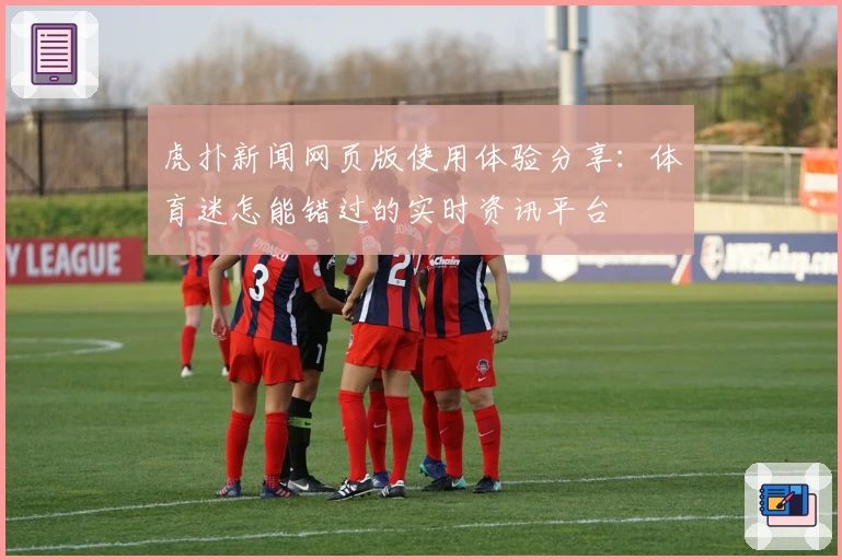 虎扑新闻网页版使用体验分享:体育迷怎能错过的实时资讯平台