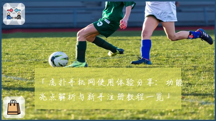 「虎扑手机网使用体验分享：功能亮点解析与新手注册教程一览」