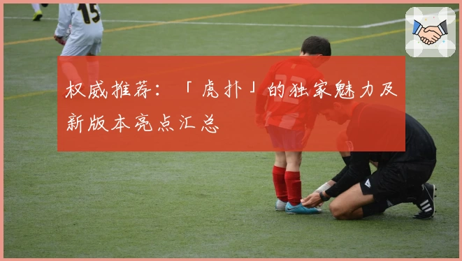 权威推荐：「虎扑」的独家魅力及新版本亮点汇总