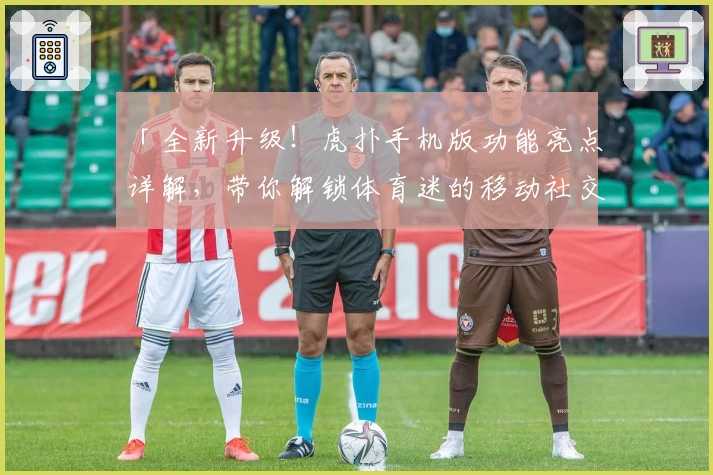 「全新升级！虎扑手机版功能亮点详解，带你解锁体育迷的移动社交新体验」