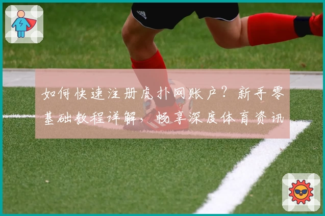 如何快速注册虎扑网账户？新手零基础教程详解，畅享深度体育资讯与热门社区互动