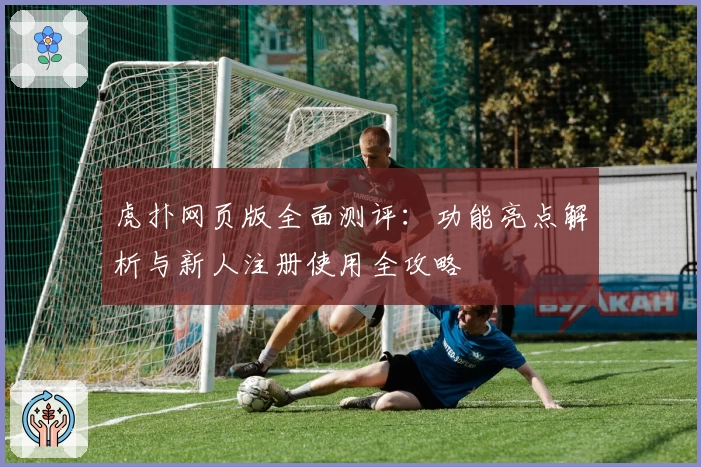 虎扑网页版全面测评：功能亮点解析与新人注册使用全攻略