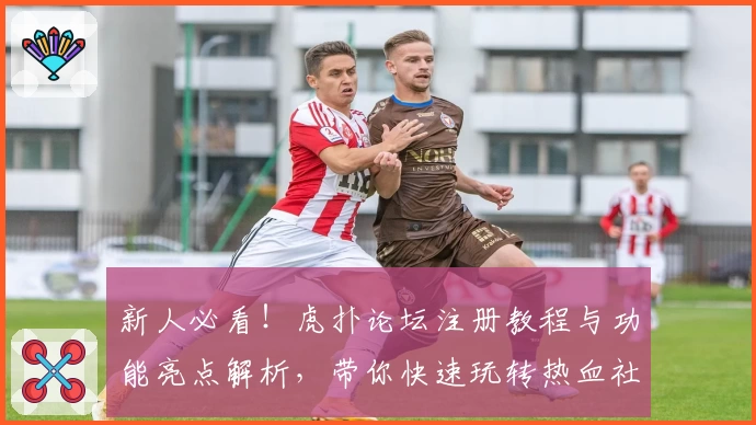 新人必看！虎扑论坛注册教程与功能亮点解析，带你快速玩转热血社区