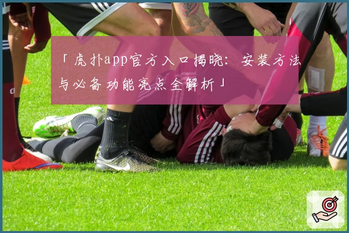 「虎扑app官方入口揭晓：安装方法与必备功能亮点全解析」