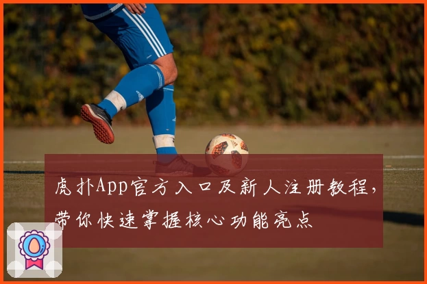 虎扑App官方入口及新人注册教程，带你快速掌握核心功能亮点