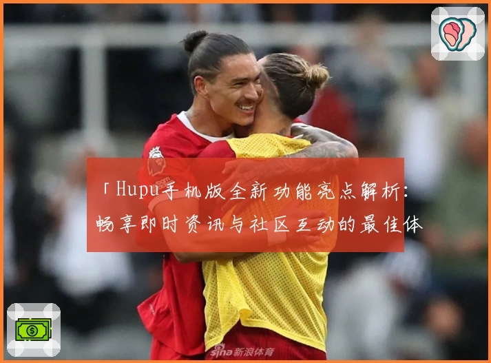 「Hupu手机版全新功能亮点解析：畅享即时资讯与社区互动的最佳体验」