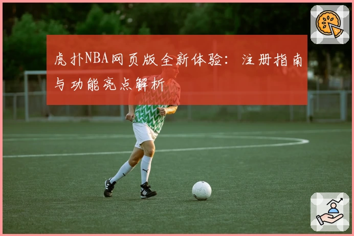 虎扑NBA网页版全新体验:注册指南与功能亮点解析