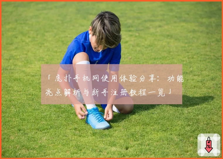 「虎扑手机网使用体验分享：功能亮点解析与新手注册教程一览」