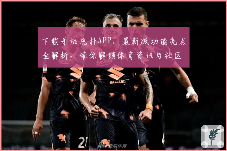 下载手机虎扑APP，最新版功能亮点全解析，带你解锁体育资讯与社区互动新体验